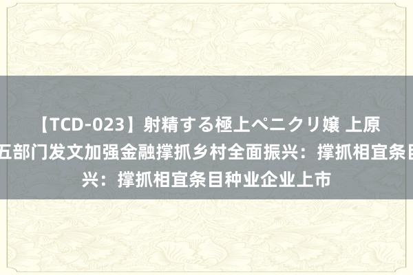 【TCD-023】射精する極上ペニクリ嬢 上原のぞみ 央行等五部门发文加强金融撑抓乡村全面振兴：撑抓相宜条目种业企业上市