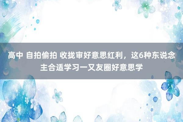 高中 自拍偷拍 收拢审好意思红利，这6种东说念主合适学习一又友圈好意思学