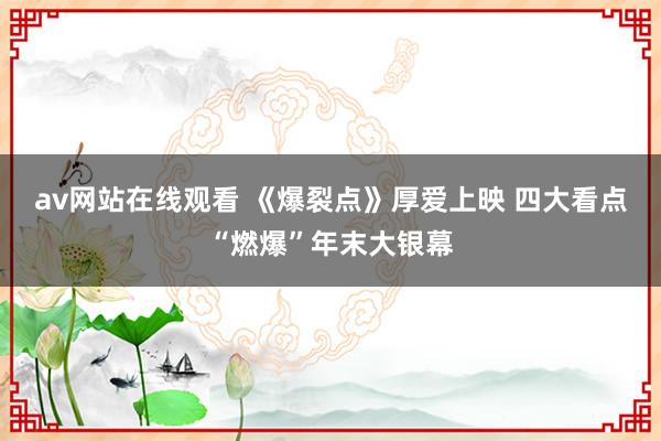 av网站在线观看 《爆裂点》厚爱上映 四大看点“燃爆”年末大银幕