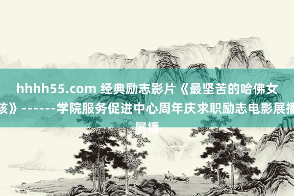 hhhh55.com 经典励志影片《最坚苦的哈佛女孩》------学院服务促进中心周年庆求职励志电影展播