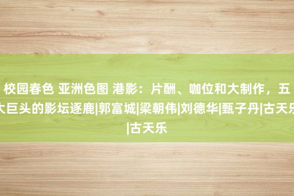 校园春色 亚洲色图 港影：片酬、咖位和大制作，五大巨头的影坛逐鹿|郭富城|梁朝伟|刘德华|甄子丹|古天乐