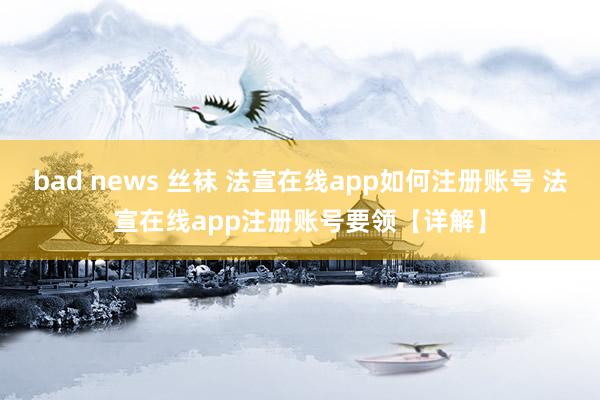 bad news 丝袜 法宣在线app如何注册账号 法宣在线app注册账号要领【详解】
