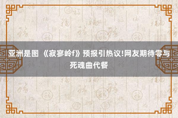 亚洲是图 《寂寥岭f》预报引热议!网友期待零与死魂曲代餐
