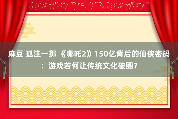 麻豆 孤注一掷 《哪吒2》150亿背后的仙侠密码：游戏若何让传统文化破圈？