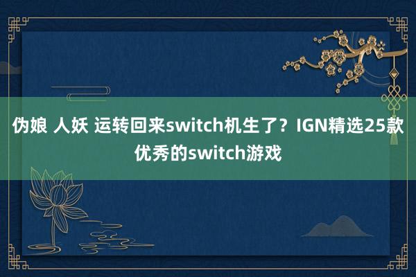 伪娘 人妖 运转回来switch机生了？IGN精选25款优秀的switch游戏
