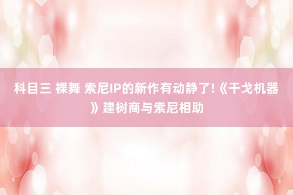 科目三 裸舞 索尼IP的新作有动静了!《干戈机器》建树商与索尼相助