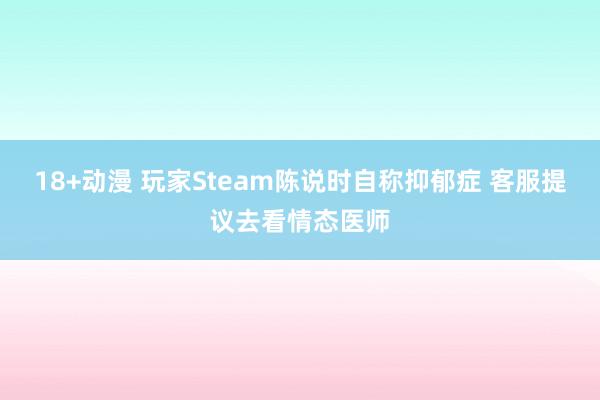 18+动漫 玩家Steam陈说时自称抑郁症 客服提议去看情态医师