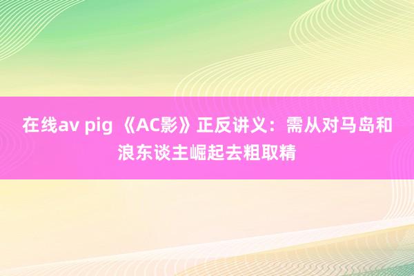 在线av pig 《AC影》正反讲义：需从对马岛和浪东谈主崛起去粗取精