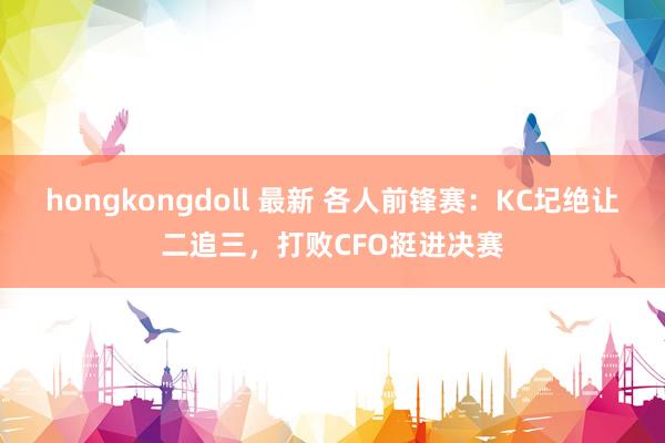 hongkongdoll 最新 各人前锋赛：KC圮绝让二追三，打败CFO挺进决赛