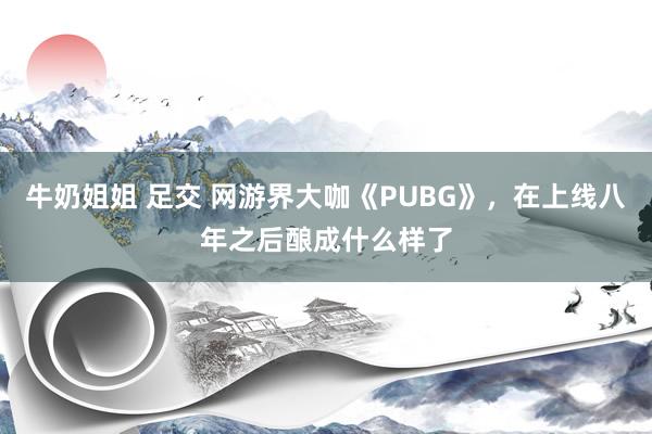 牛奶姐姐 足交 网游界大咖《PUBG》，在上线八年之后酿成什么样了
