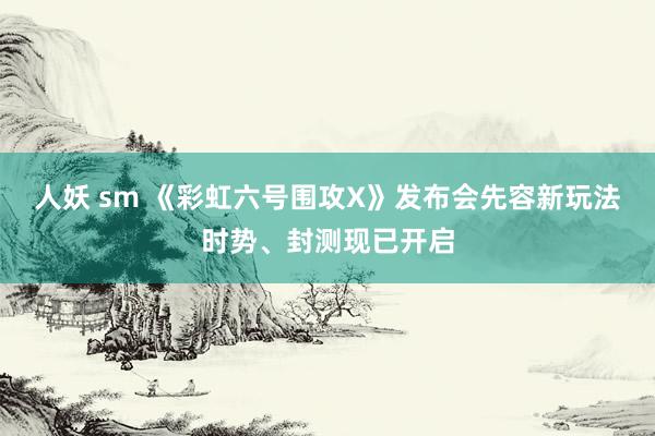 人妖 sm 《彩虹六号围攻X》发布会先容新玩法时势、封测现已开启