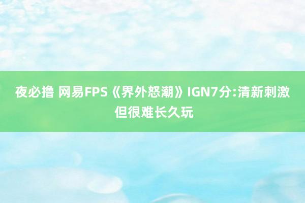 夜必撸 网易FPS《界外怒潮》IGN7分:清新刺激 但很难长久玩