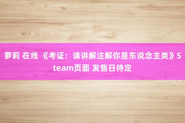 萝莉 在线 《考证：请讲解注解你是东说念主类》Steam页面 发售日待定