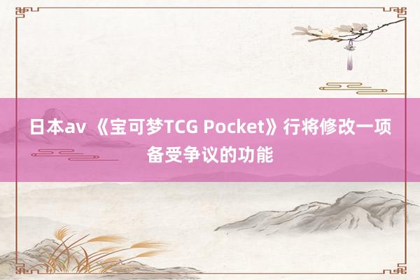日本av 《宝可梦TCG Pocket》行将修改一项备受争议的功能