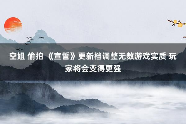空姐 偷拍 《宣誓》更新档调整无数游戏实质 玩家将会变得更强