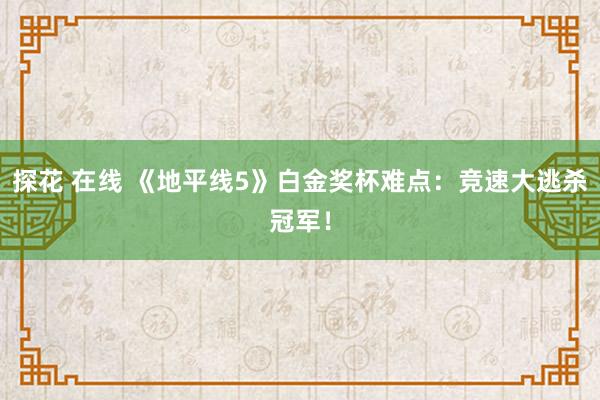 探花 在线 《地平线5》白金奖杯难点：竞速大逃杀冠军！