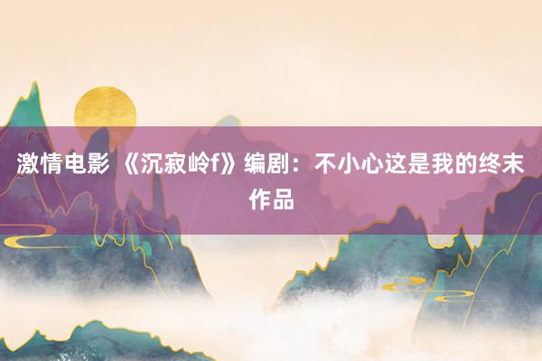 激情电影 《沉寂岭f》编剧：不小心这是我的终末作品