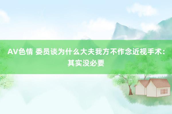 AV色情 委员谈为什么大夫我方不作念近视手术：其实没必要