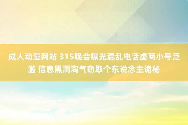成人动漫网站 315晚会曝光混乱电话虚商小号泛滥 信息黑洞淘气窃取个东说念主诡秘