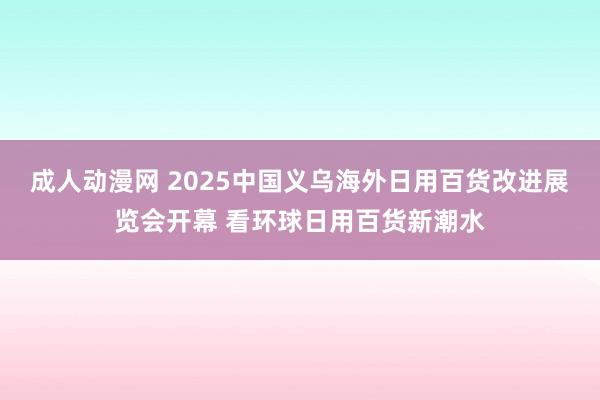 成人动漫网 2025中国义乌海外日用百货改进展览会开幕 看环球日用百货新潮水