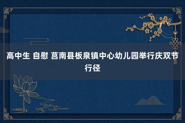 高中生 自慰 莒南县板泉镇中心幼儿园举行庆双节行径