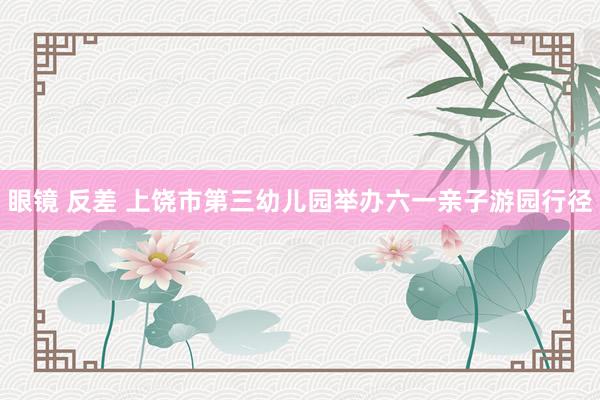 眼镜 反差 上饶市第三幼儿园举办六一亲子游园行径