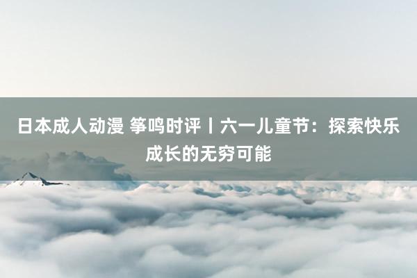 日本成人动漫 筝鸣时评丨六一儿童节：探索快乐成长的无穷可能