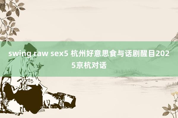 swing raw sex5 杭州好意思食与话剧醒目2025京杭对话