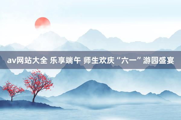 av网站大全 乐享端午 师生欢庆“六一”游园盛宴
