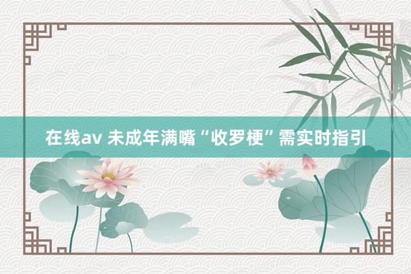 在线av 未成年满嘴“收罗梗”需实时指引