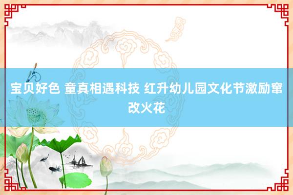 宝贝好色 童真相遇科技 红升幼儿园文化节激励窜改火花