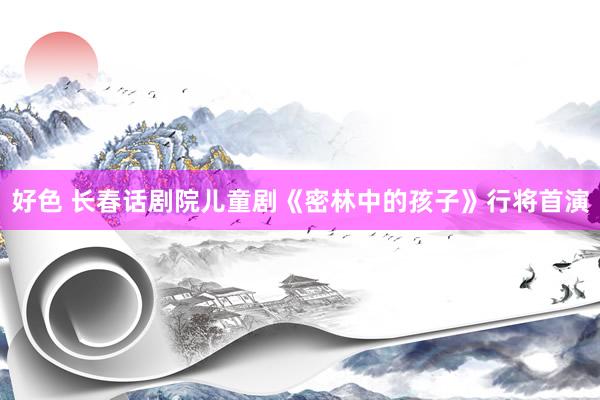 好色 长春话剧院儿童剧《密林中的孩子》行将首演