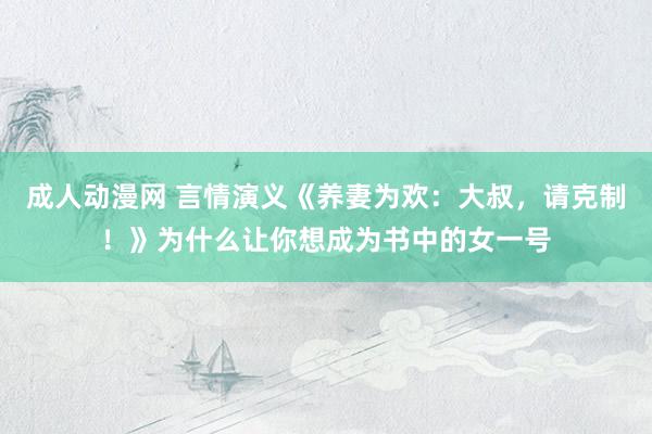 成人动漫网 言情演义《养妻为欢：大叔，请克制！》为什么让你想成为书中的女一号