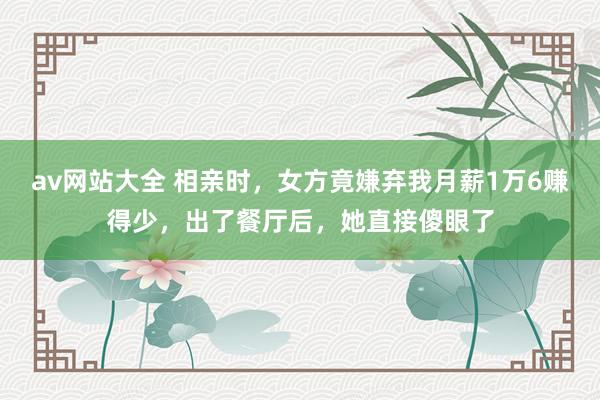 av网站大全 相亲时，女方竟嫌弃我月薪1万6赚得少，出了餐厅后，她直接傻眼了