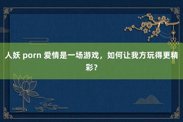 人妖 porn 爱情是一场游戏，如何让我方玩得更精彩？