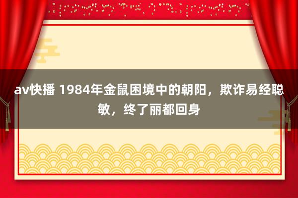 av快播 1984年金鼠困境中的朝阳，欺诈易经聪敏，终了丽都回身