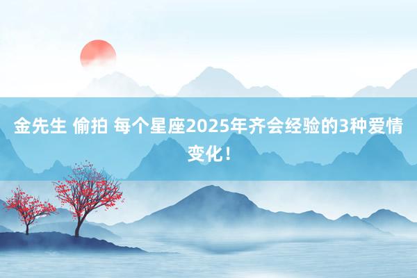 金先生 偷拍 每个星座2025年齐会经验的3种爱情变化！