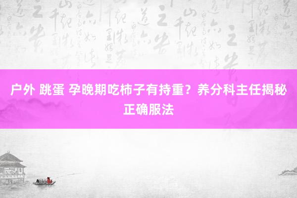 户外 跳蛋 孕晚期吃柿子有持重？养分科主任揭秘正确服法