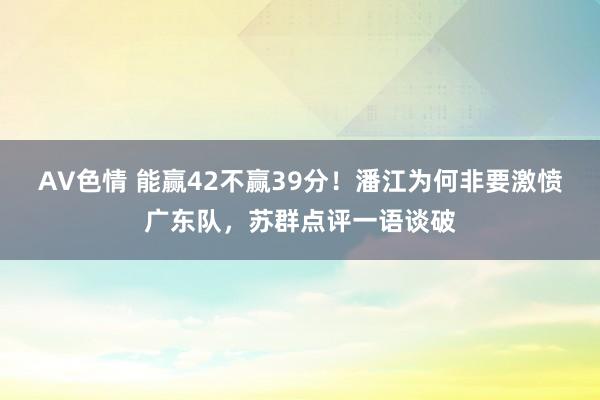 AV色情 能赢42不赢39分！潘江为何非要激愤广东队，苏群点评一语谈破