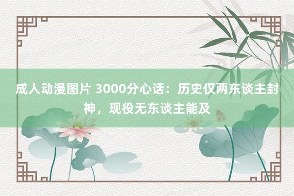 成人动漫图片 3000分心话：历史仅两东谈主封神，现役无东谈主能及