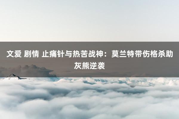 文爱 剧情 止痛针与热苦战神：莫兰特带伤格杀助灰熊逆袭