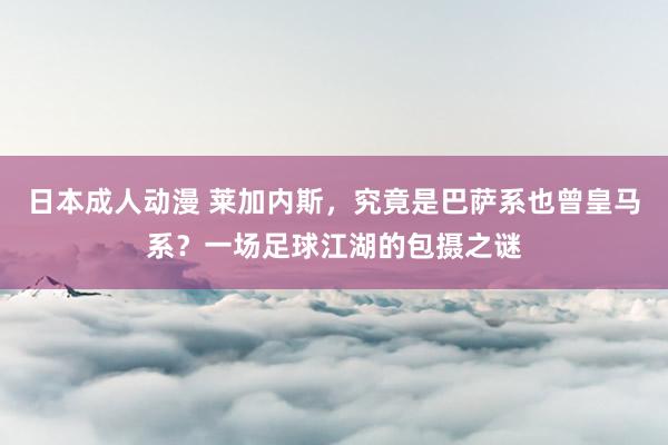日本成人动漫 莱加内斯，究竟是巴萨系也曾皇马系？一场足球江湖的包摄之谜