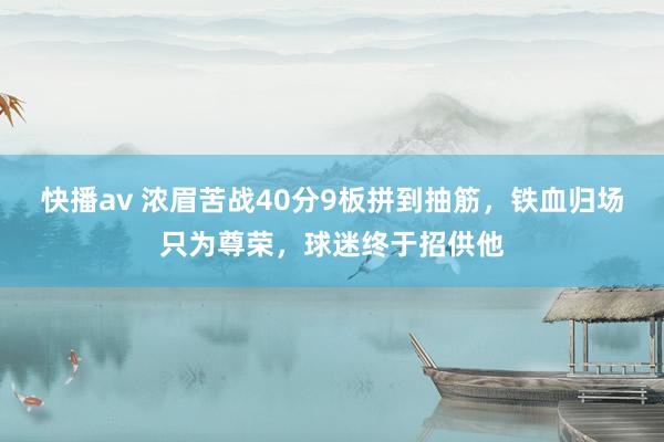 快播av 浓眉苦战40分9板拼到抽筋，铁血归场只为尊荣，球迷终于招供他