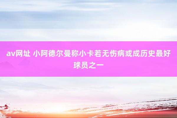av网址 小阿德尔曼称小卡若无伤病或成历史最好球员之一