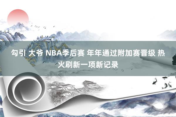 勾引 大爷 NBA季后赛 年年通过附加赛晋级 热火刷新一项新记录
