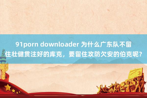 91porn downloader 为什么广东队不留住壮健贯注好的库克，要留住攻防欠安的伯克呢？