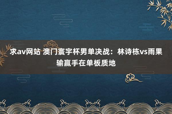 求av网站 澳门寰宇杯男单决战：林诗栋vs雨果输赢手在单板质地
