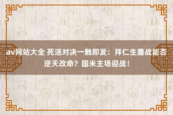 av网站大全 死活对决一触即发：拜仁生鏖战能否逆天改命？国米主场迎战！