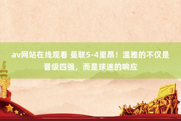 av网站在线观看 曼联5-4里昂！温雅的不仅是晋级四强，而是球迷的响应