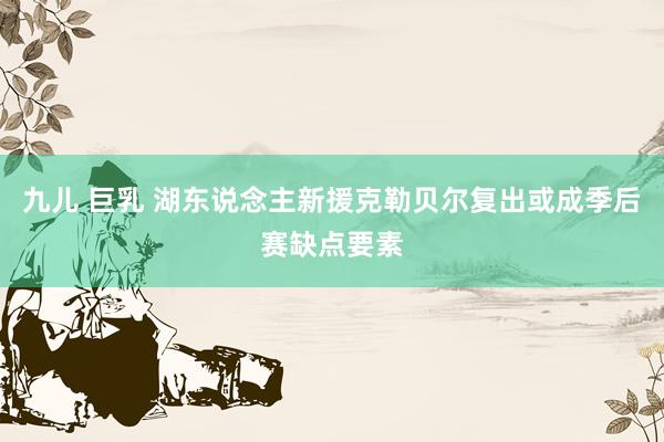 九儿 巨乳 湖东说念主新援克勒贝尔复出或成季后赛缺点要素